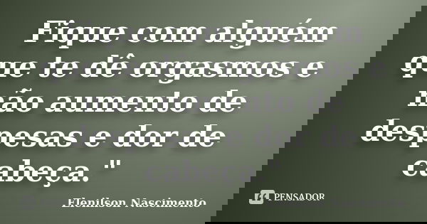 Fique com alguém que te dê orgasmos e não aumento de despesas e dor de cabeça."... Frase de Elenilson Nascimento.