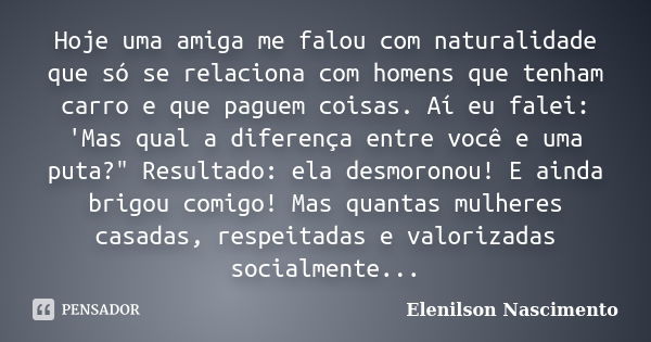 Hoje uma amiga me falou com naturalidade que só se relaciona com homens que tenham carro e que paguem coisas. Aí eu falei: 'Mas qual a diferença entre você e um... Frase de Elenilson Nascimento.