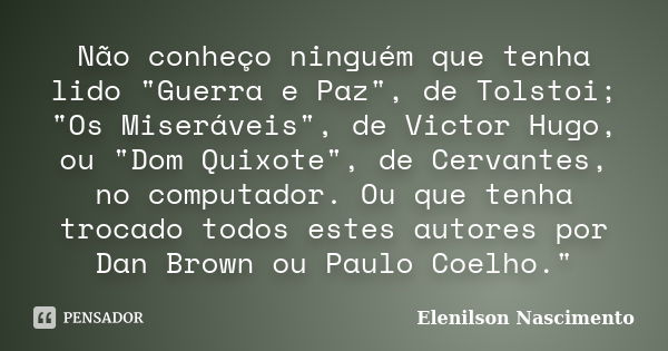 Não conheço ninguém que tenha lido "Guerra e Paz", de Tolstoi; "Os Miseráveis", de Victor Hugo, ou "Dom Quixote", de Cervantes, no... Frase de Elenilson Nascimento.