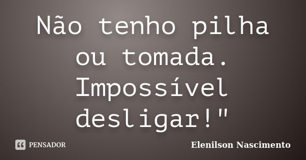 Não tenho pilha ou tomada. Impossível desligar!"... Frase de Elenilson Nascimento.