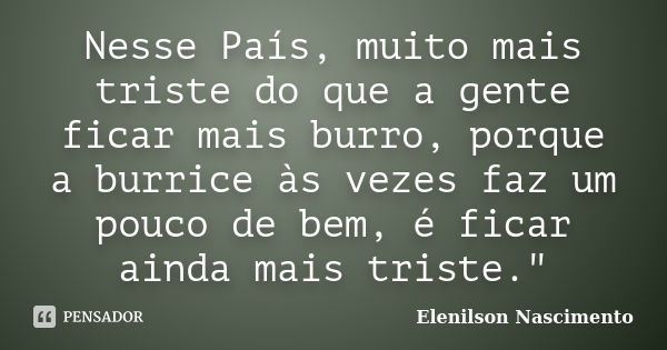 Nesse País, muito mais triste do que a gente ficar mais burro, porque a burrice às vezes faz um pouco de bem, é ficar ainda mais triste."... Frase de Elenilson Nascimento.