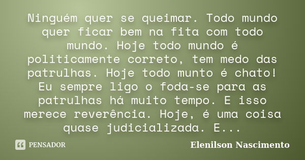 Ninguém quer se queimar. Todo mundo quer ficar bem na fita com todo mundo. Hoje todo mundo é politicamente correto, tem medo das patrulhas. Hoje todo munto é ch... Frase de Elenilson Nascimento.