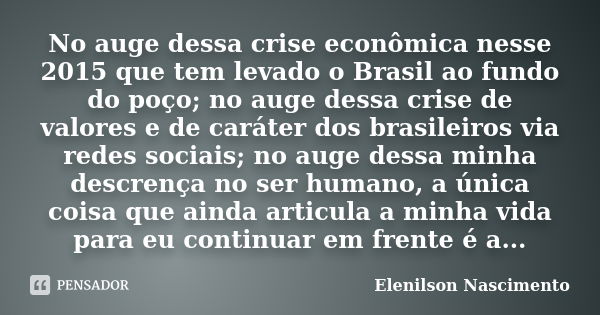 No auge dessa crise econômica nesse 2015 que tem levado o Brasil ao fundo do poço; no auge dessa crise de valores e de caráter dos brasileiros via redes sociais... Frase de Elenilson Nascimento.