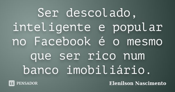 Ser descolado, inteligente e popular no Facebook é o mesmo que ser rico num banco imobiliário.... Frase de Elenilson Nascimento.
