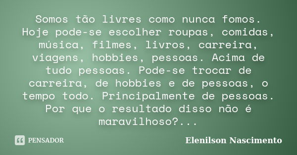 Somos tão livres como nunca fomos. Hoje pode-se escolher roupas, comidas, música, filmes, livros, carreira, viagens, hobbies, pessoas. Acima de tudo pessoas. Po... Frase de Elenilson Nascimento.