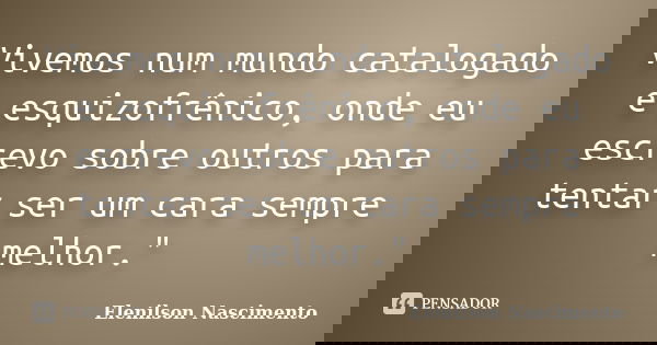 Vivemos num mundo catalogado e esquizofrênico, onde eu escrevo sobre outros para tentar ser um cara sempre melhor."... Frase de Elenilson Nascimento.