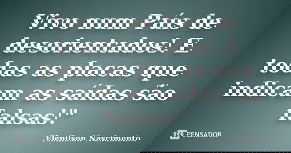 Vivo num País de desorientados! E todas as placas que indicam as saídas são falsas!"... Frase de Elenilson Nascimento.