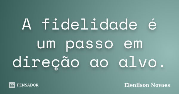 A fidelidade é um passo em direção ao alvo.... Frase de Elenilson Novaes.