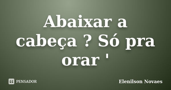 Abaixar a cabeça ? Só pra orar '... Frase de Elenilson Novaes.