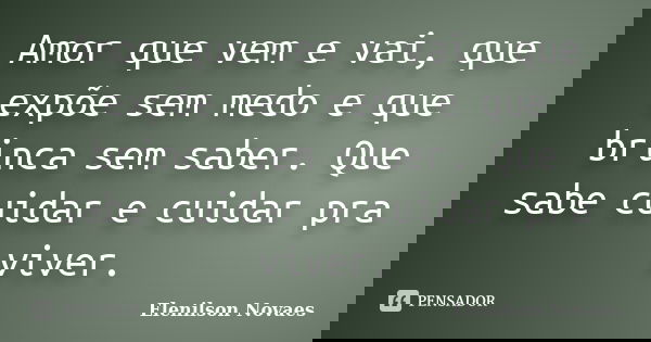 Amor que vem e vai, que expõe sem medo e que brinca sem saber. Que sabe cuidar e cuidar pra viver.... Frase de Elenilson Novaes.