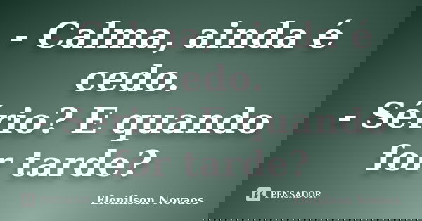 - Calma, ainda é cedo. - Sério? E quando for tarde?... Frase de Elenilson Novaes.