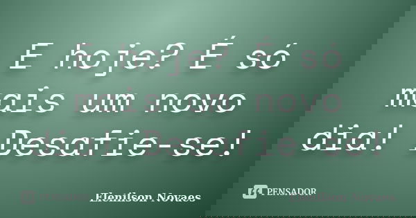 E hoje? É só mais um novo dia! Desafie-se!... Frase de Elenilson Novaes.