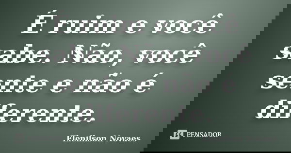 É ruim e você sabe. Não, você sente e não é diferente.... Frase de Elenilson Novaes.