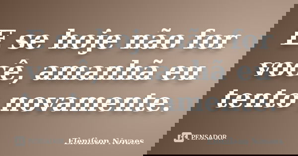 E se hoje não for você, amanhã eu tento novamente.... Frase de Elenilson Novaes.