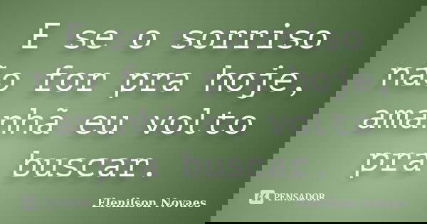 E se o sorriso não for pra hoje, amanhã eu volto pra buscar.... Frase de Elenilson Novaes.