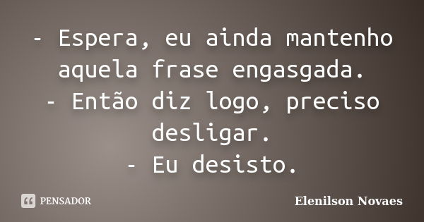 - Espera, eu ainda mantenho aquela frase engasgada. - Então diz logo, preciso desligar. - Eu desisto.... Frase de Elenilson Novaes.