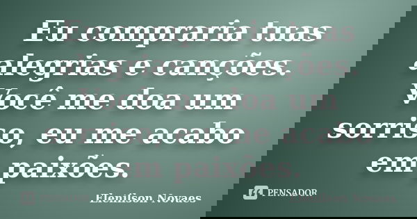 Eu compraria tuas alegrias e canções. Você me doa um sorriso, eu me acabo em paixões.... Frase de Elenilson Novaes.