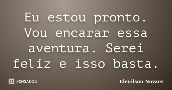 Eu estou pronto. Vou encarar essa aventura. Serei feliz e isso basta.... Frase de Elenilson Novaes.