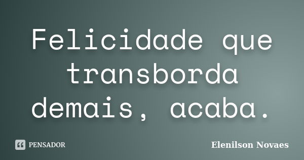 Felicidade que transborda demais, acaba.... Frase de Elenilson Novaes.