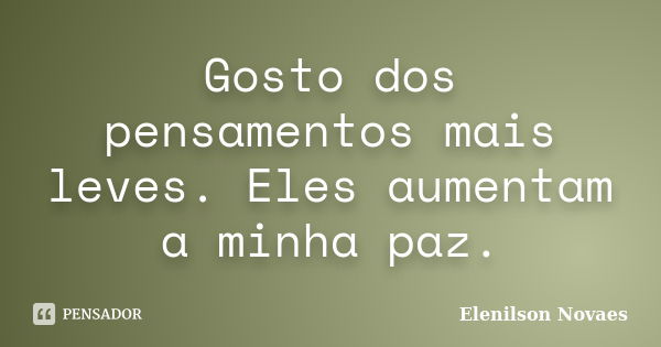 Gosto dos pensamentos mais leves. Eles aumentam a minha paz.... Frase de Elenilson Novaes.