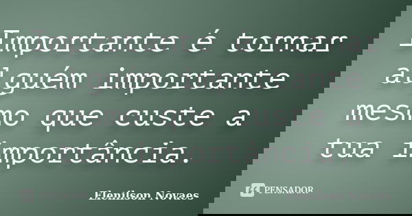 Importante é tornar alguém importante mesmo que custe a tua importância.... Frase de Elenilson Novaes.