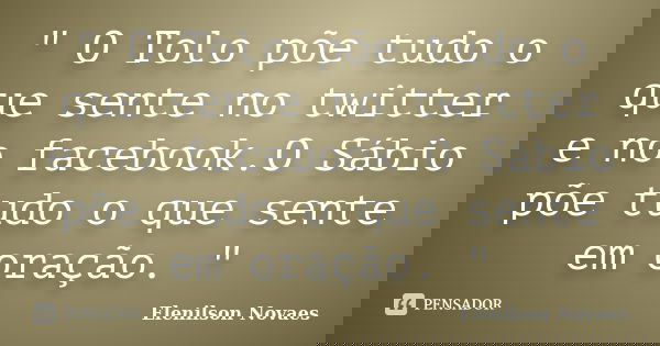" O Tolo põe tudo o que sente no twitter e no facebook.O Sábio põe tudo o que sente em oração. "... Frase de Elenilson Novaes.