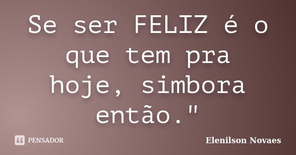 Se ser FELIZ é o que tem pra hoje, simbora então."... Frase de Elenilson Novaes.