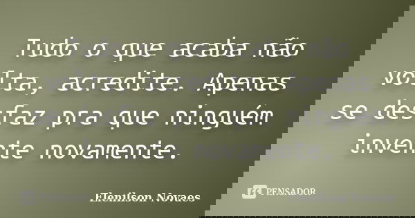 Tudo o que acaba não volta, acredite. Apenas se desfaz pra que ninguém invente novamente.... Frase de Elenilson Novaes.