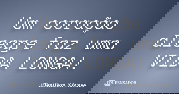 Um coração alegre faz uma VIDA LONGA!... Frase de Elenilson Novaes.