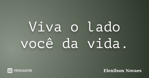 Viva o lado você da vida.... Frase de Elenilson Novaes.