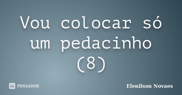 Vou colocar só um pedacinho (8)... Frase de Elenilson Novaes.