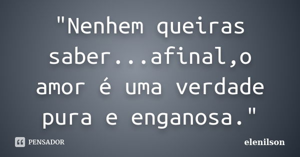 "Nenhem queiras saber...afinal,o amor é uma verdade pura e enganosa."... Frase de Elenilson.