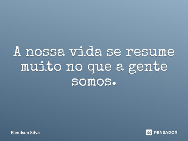⁠A nossa vida se resume muito no que a gente somos.... Frase de Elenilson Silva.