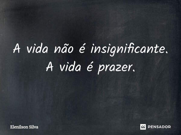 ⁠A vida não é insignificante. A vida é prazer.... Frase de Elenilson Silva.