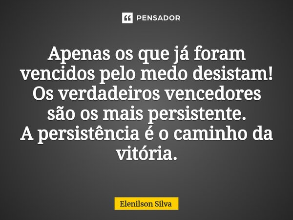 Apenas os que já foram vencidos pelo medo desistam! Os verdadeiros vencedores são os mais persistente. A persistência é o caminho da vitória.⁠... Frase de Elenilson Silva.