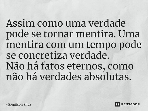 ⁠Assim como uma verdade pode se tornar mentira. Uma mentira com um tempo pode se concretiza verdade. Não há fatos eternos, como não há verdades absolutas.... Frase de Elenilson Silva.