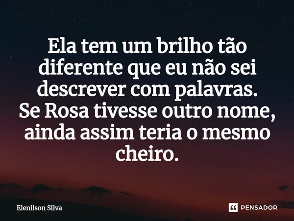 ⁠Ela tem um brilho tão diferente que eu não sei descrever com palavras. Se Rosa tivesse outro nome, ainda assim teria o mesmo cheiro.... Frase de Elenilson Silva.