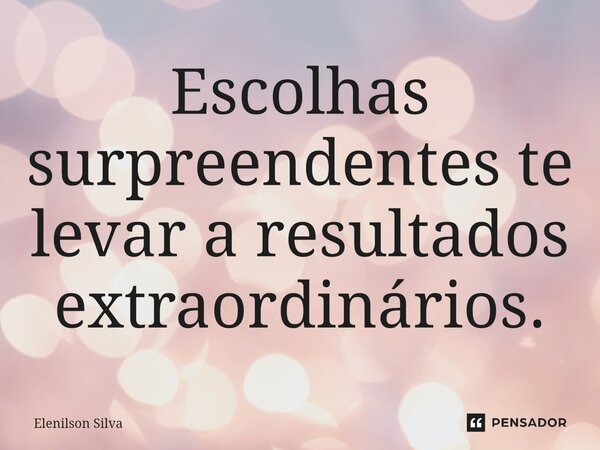 ⁠Escolhas surpreendentes te levar a resultados extraordinários.... Frase de Elenilson Silva.