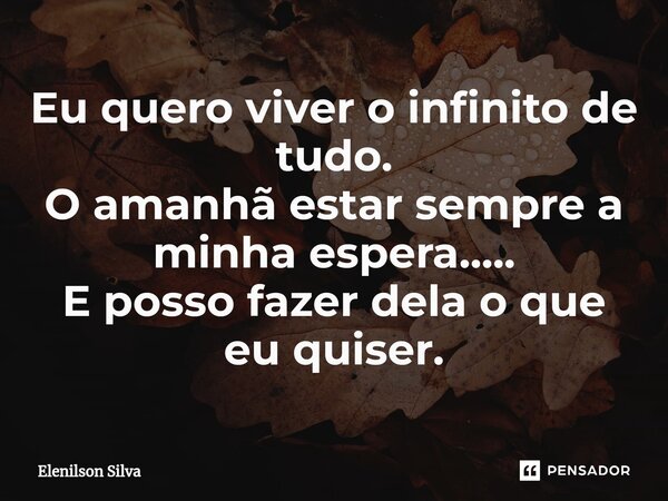 ⁠Eu quero viver o infinito de tudo. O amanhã estar sempre a minha espera..... E posso fazer dela o que eu quiser.... Frase de Elenilson Silva.
