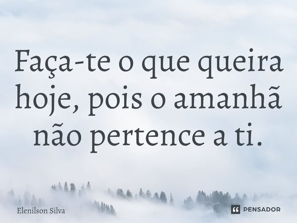 ⁠Faça-te o que queira hoje, pois o amanhã não pertence a ti.... Frase de Elenilson Silva.
