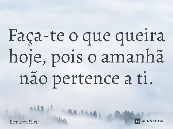 ⁠Faça-te o que queira hoje, pois o amanhã não pertence a ti.... Frase de Elenilson Silva.