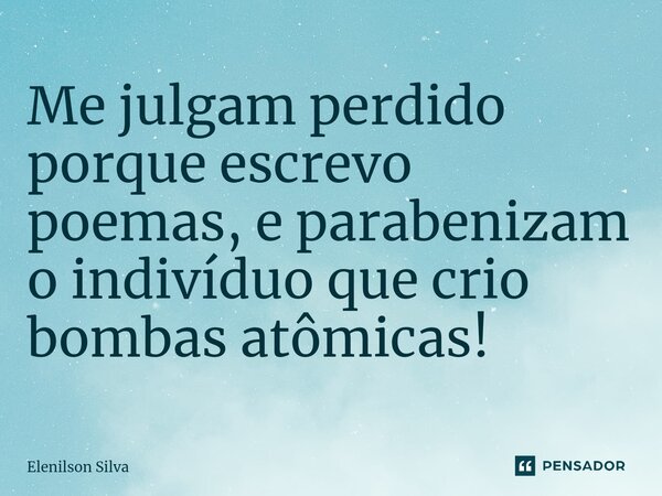 ⁠Me julgam perdido porque escrevo poemas, e parabenizam o indivíduo que crio bombas atômicas!... Frase de Elenilson Silva.