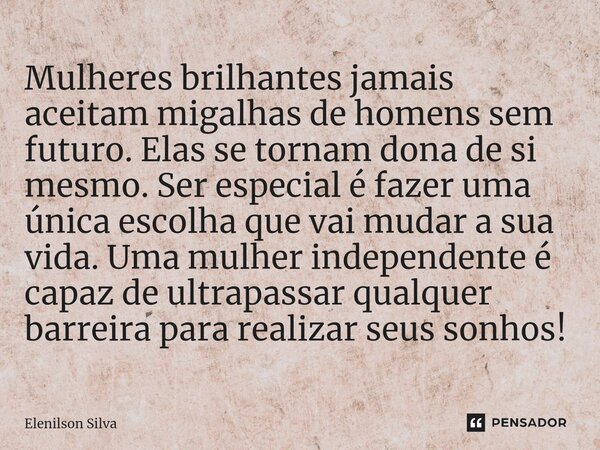 ⁠Mulheres brilhantes jamais aceitam migalhas de homens sem futuro. Elas se tornam dona de si mesmo. Ser especial é fazer uma única escolha que vai mudar a sua v... Frase de Elenilson Silva.