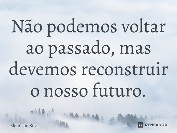 ⁠Não podemos voltar ao passado, mas devemos reconstruir o nosso futuro.... Frase de Elenilson Silva.