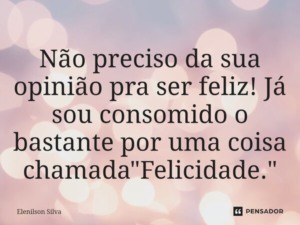 Não preciso da sua opinião pra ser feliz! Já sou consomido o bastante por uma coisa chamada "Felicidade."... Frase de Elenilson Silva.