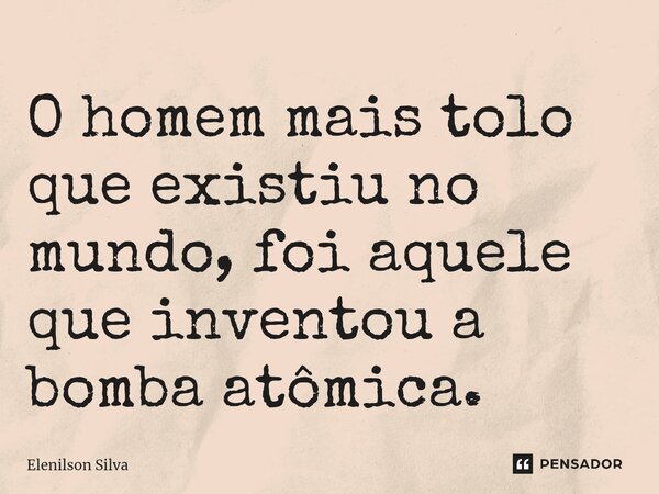 ⁠O homem mais tolo que existiu no mundo, foi aquele que inventou a bomba atômica.... Frase de Elenilson Silva.