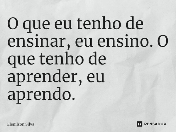 ⁠O que eu tenho de ensinar, eu ensino. O que tenho de aprender, eu aprendo.... Frase de Elenilson Silva.