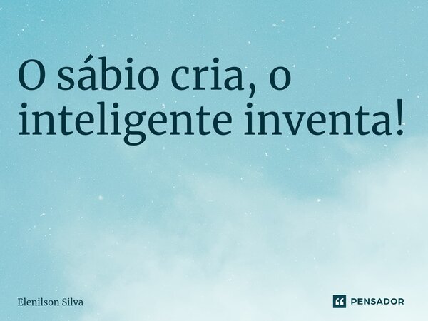 O sábio cria, o inteligente inventa! ⁠... Frase de Elenilson Silva.