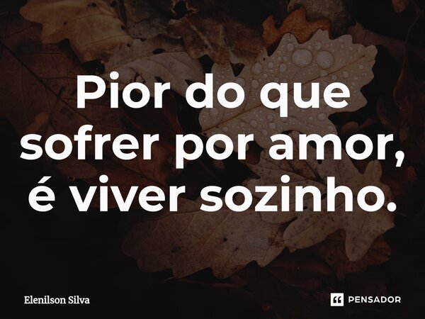 ⁠Pior do que sofrer por amor, é viver sozinho.... Frase de Elenilson Silva.