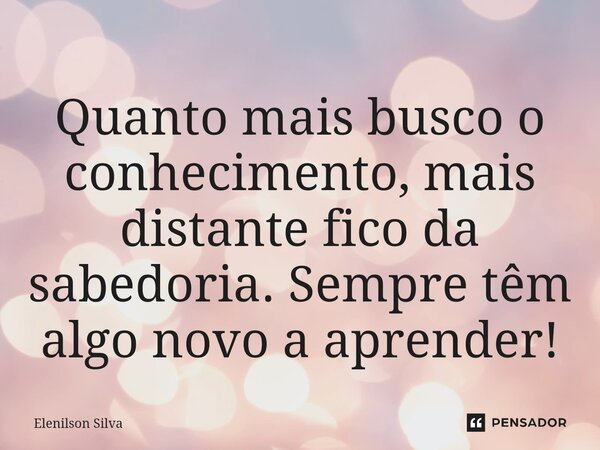 ⁠Quanto mais busco o conhecimento, mais distante fico da sabedoria. Sempre têm algo novo a aprender!... Frase de Elenilson Silva.